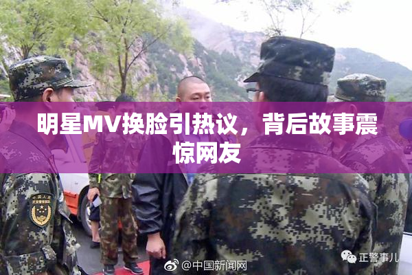明星MV换脸引热议，背后故事震惊网友