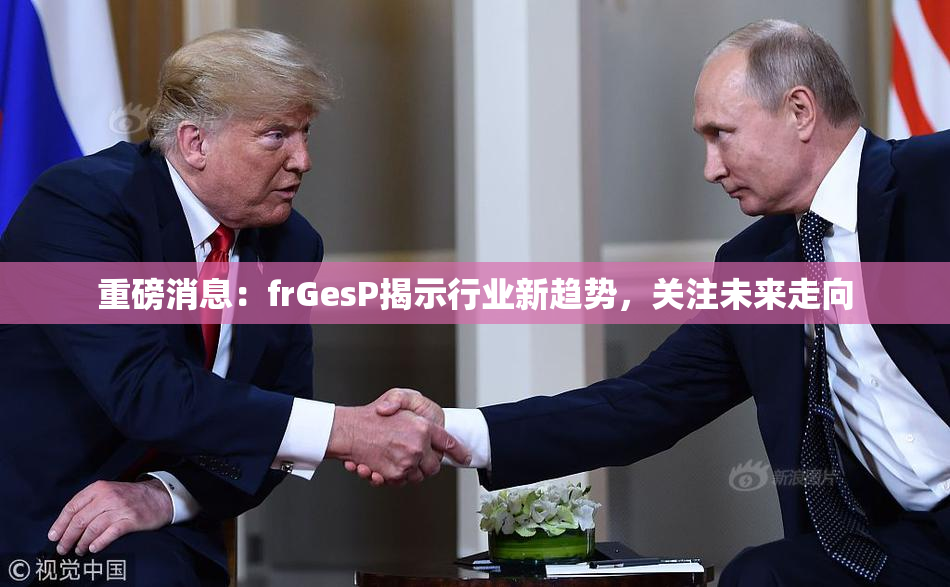 重磅消息：frGesP揭示行业新趋势，关注未来走向