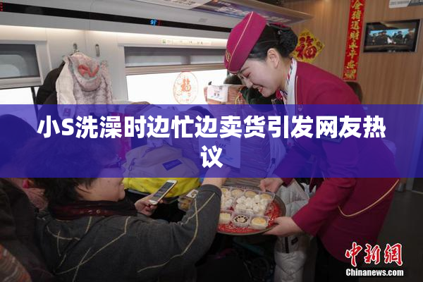 小S洗澡时边忙边卖货引发网友热议