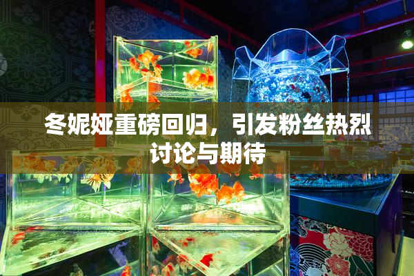冬妮娅重磅回归，引发粉丝热烈讨论与期待