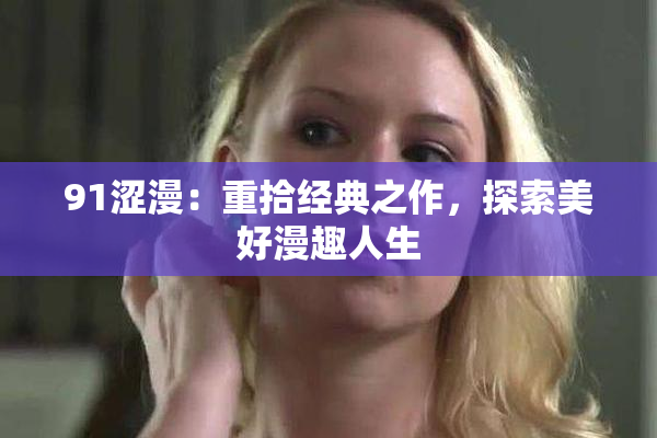 91涩漫：重拾经典之作，探索美好漫趣人生