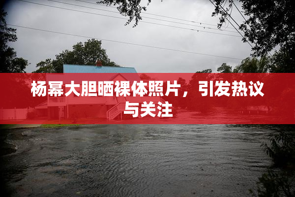 杨幂大胆晒裸体照片，引发热议与关注