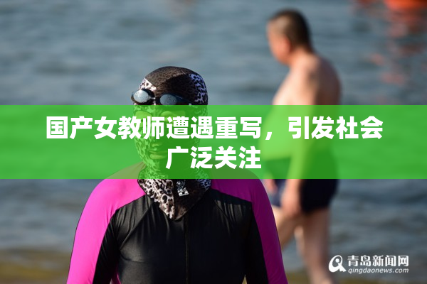 国产女教师遭遇重写，引发社会广泛关注