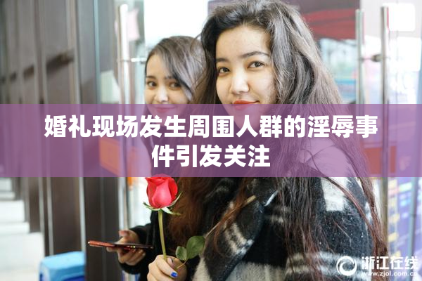 婚礼现场发生周围人群的淫辱事件引发关注