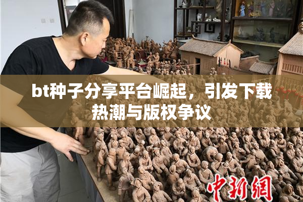 bt种子分享平台崛起，引发下载热潮与版权争议