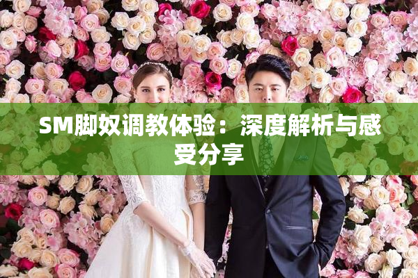 SM脚奴调教体验：深度解析与感受分享