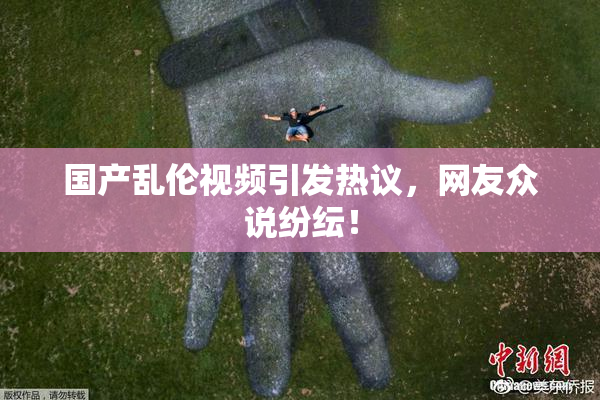 国产乱伦视频引发热议，网友众说纷纭！