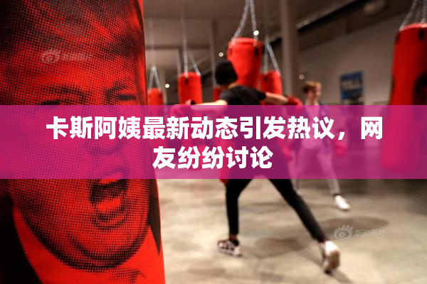 卡斯阿姨最新动态引发热议，网友纷纷讨论