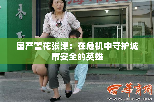 国产警花张津：在危机中守护城市安全的英雄