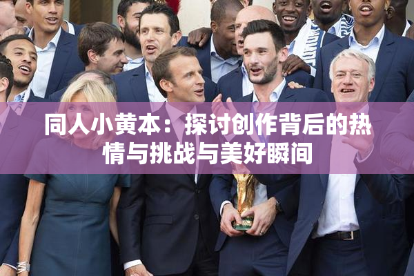 同人小黄本：探讨创作背后的热情与挑战与美好瞬间
