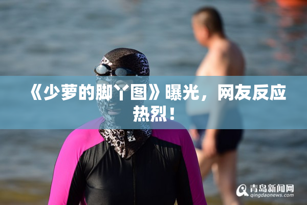 《少萝的脚丫图》曝光，网友反应热烈！