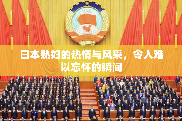 日本熟妇的热情与风采，令人难以忘怀的瞬间