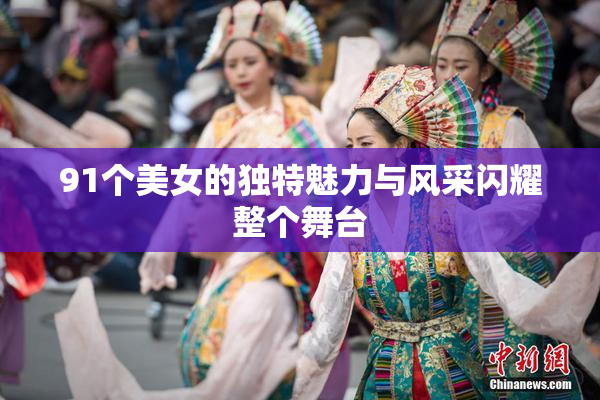 91个美女的独特魅力与风采闪耀整个舞台
