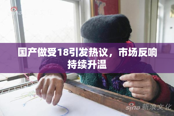 国产做受18引发热议，市场反响持续升温