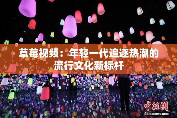草莓视频：年轻一代追逐热潮的流行文化新标杆