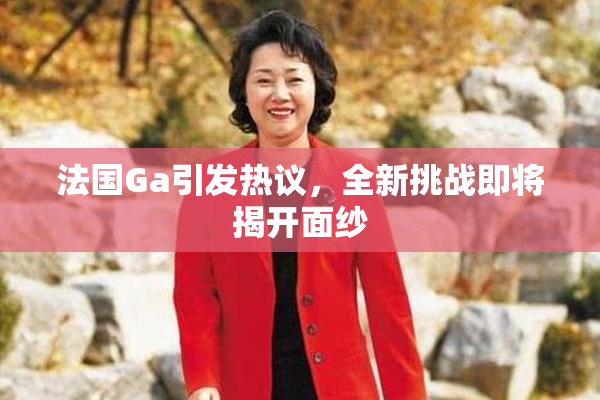 法国Ga引发热议，全新挑战即将揭开面纱