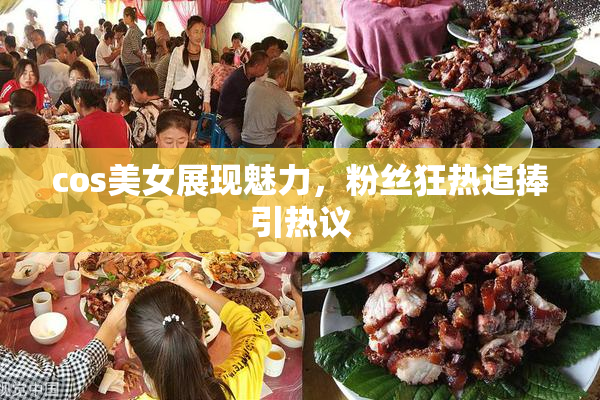 cos美女展现魅力，粉丝狂热追捧引热议