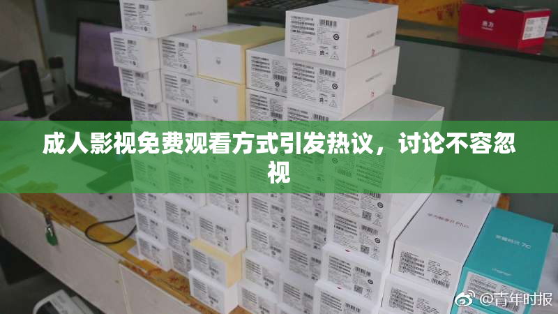 成人影视免费观看方式引发热议，讨论不容忽视