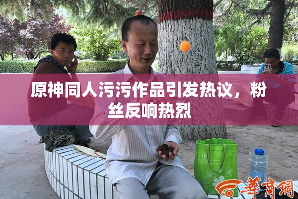 原神同人污污作品引发热议，粉丝反响热烈
