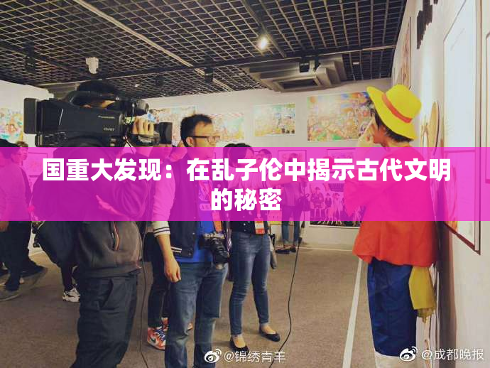 国重大发现：在乱子伦中揭示古代文明的秘密