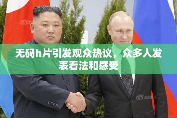 无码h片引发观众热议，众多人发表看法和感受