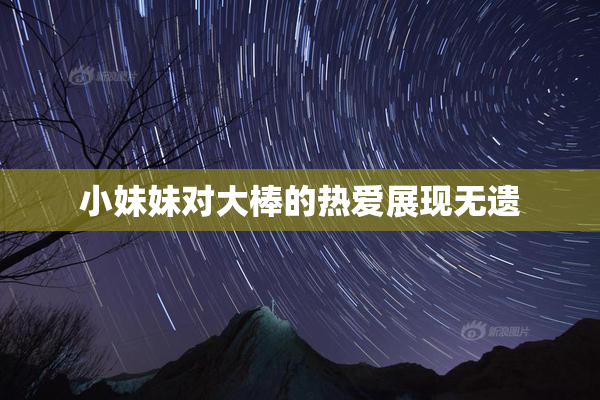 小妹妹对大棒的热爱展现无遗