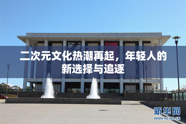 二次元文化热潮再起，年轻人的新选择与追逐