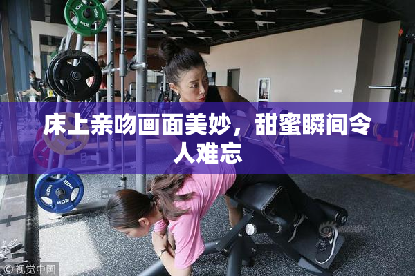 床上亲吻画面美妙，甜蜜瞬间令人难忘