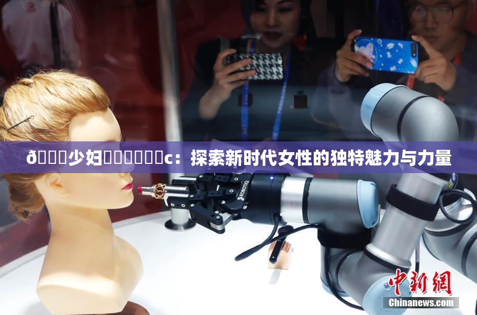🔞少妇❌‌❌‌❌‌c：探索新时代女性的独特魅力与力量