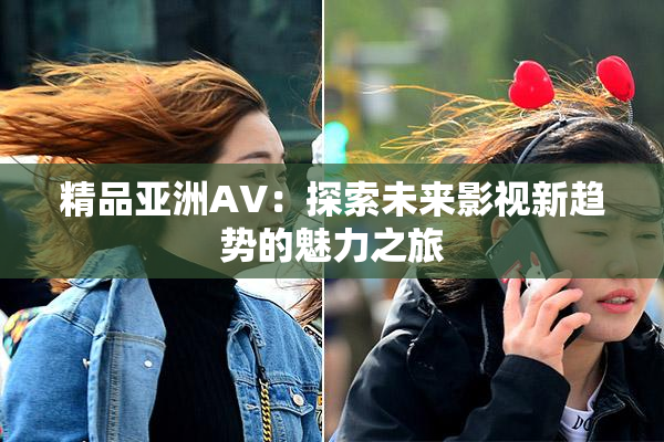 精品亚洲AV：探索未来影视新趋势的魅力之旅