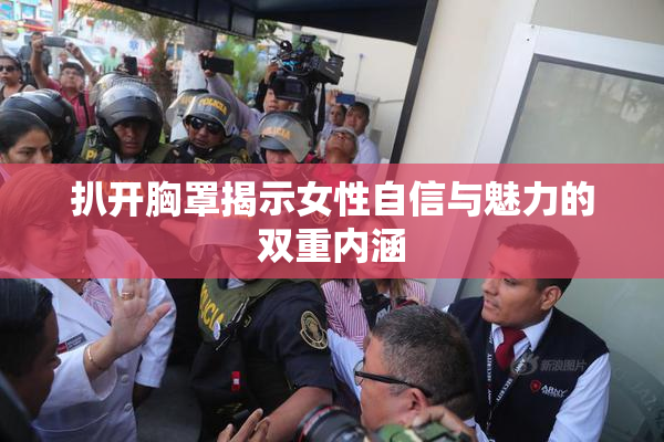 扒开胸罩揭示女性自信与魅力的双重内涵