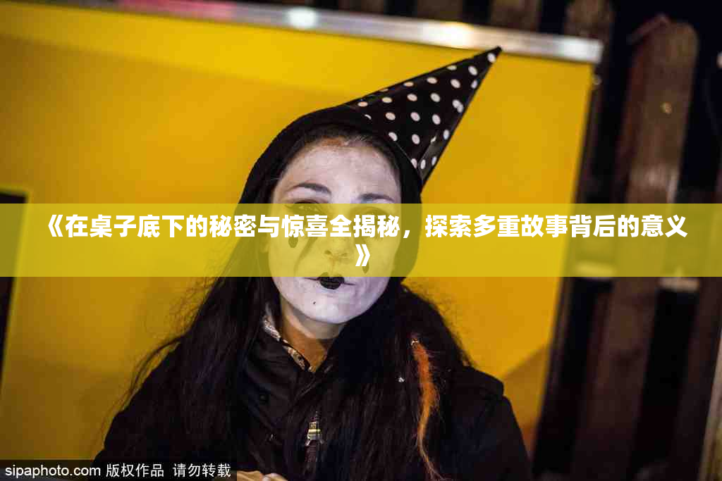 《在桌子底下的秘密与惊喜全揭秘，探索多重故事背后的意义》