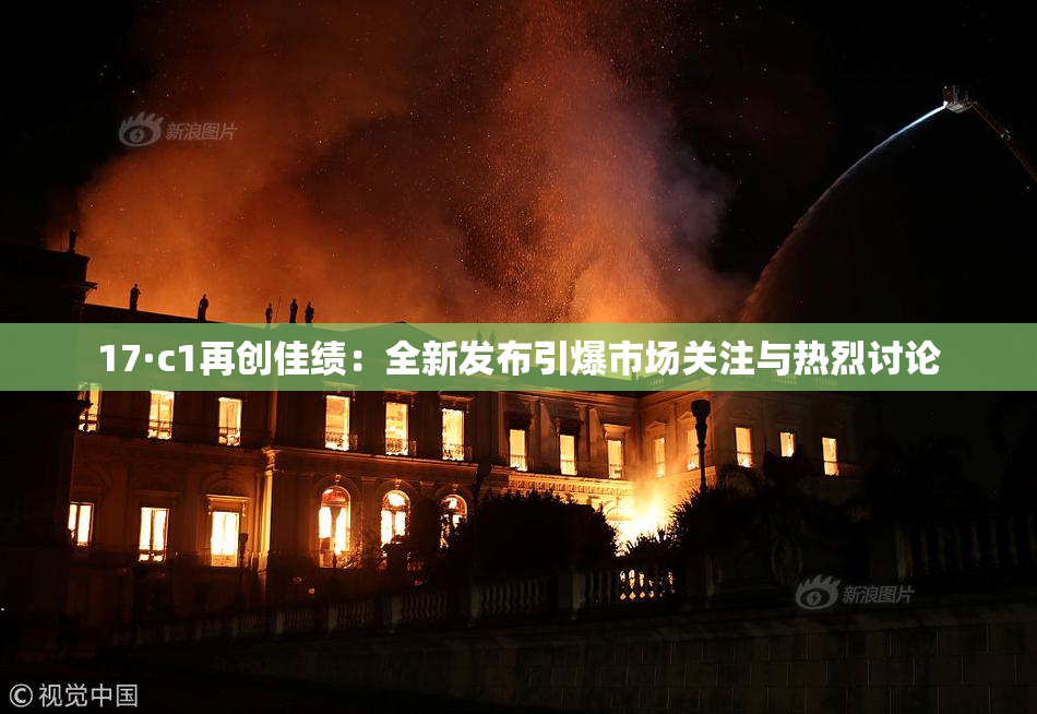 17·c1再创佳绩：全新发布引爆市场关注与热烈讨论