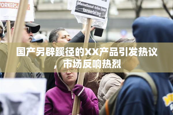 国产另辟蹊径的XX产品引发热议，市场反响热烈