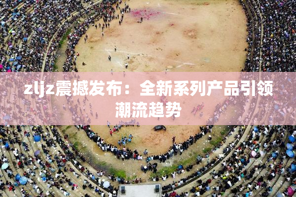 zljz震撼发布：全新系列产品引领潮流趋势