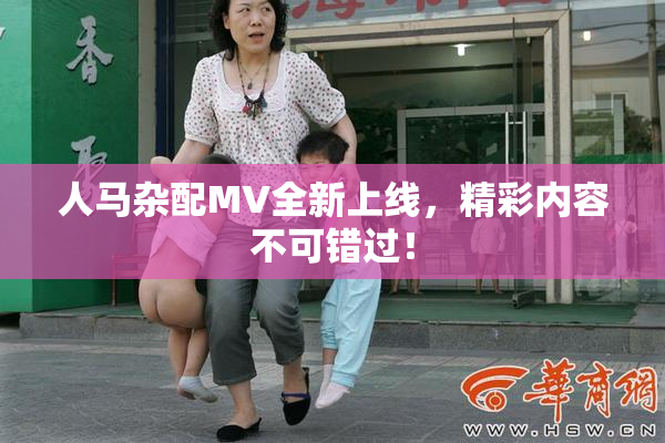 人马杂配MV全新上线，精彩内容不可错过！