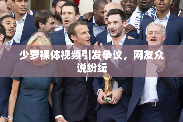 少萝裸体视频引发争议，网友众说纷纭