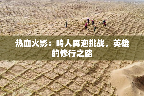 热血火影：鸣人再迎挑战，英雄的修行之路