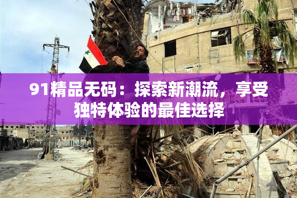 91精品无码：探索新潮流，享受独特体验的最佳选择