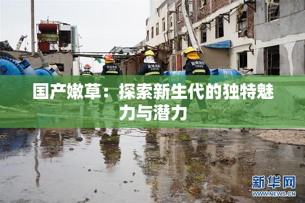 国产嫩草：探索新生代的独特魅力与潜力