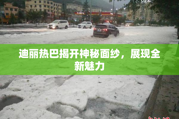 迪丽热巴揭开神秘面纱，展现全新魅力