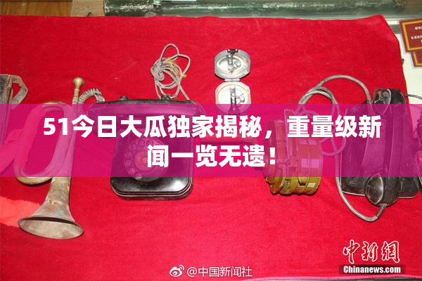 51今日大瓜独家揭秘，重量级新闻一览无遗！