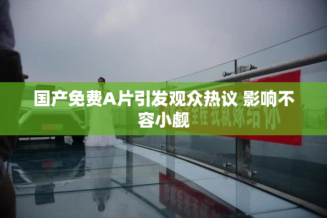 国产免费A片引发观众热议 影响不容小觑