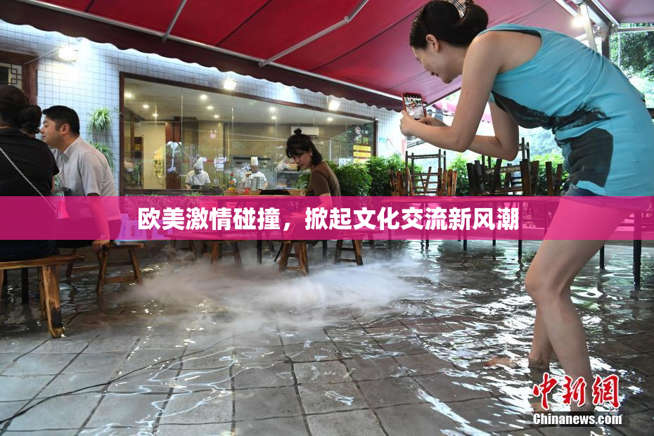 欧美激情碰撞，掀起文化交流新风潮
