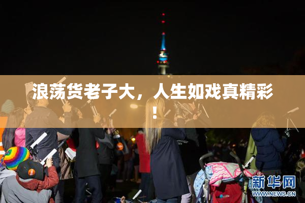 浪荡货老子大，人生如戏真精彩！