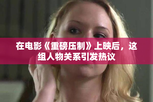 在电影《重磅压制》上映后，这组人物关系引发热议