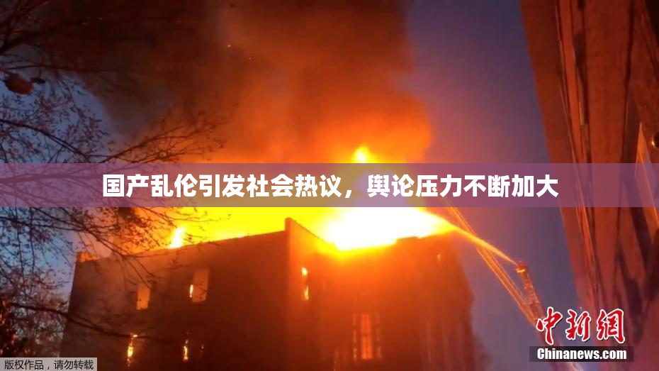 国产乱伦引发社会热议，舆论压力不断加大