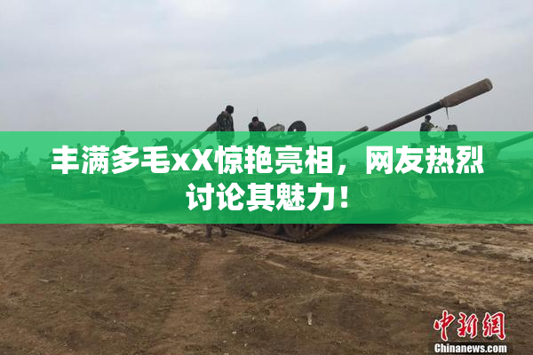 丰满多毛xX惊艳亮相，网友热烈讨论其魅力！