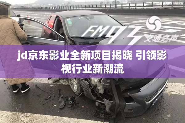 jd京东影业全新项目揭晓 引领影视行业新潮流