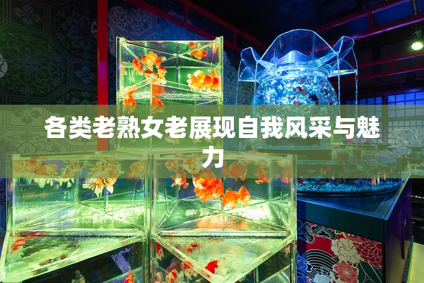 各类老熟女老展现自我风采与魅力